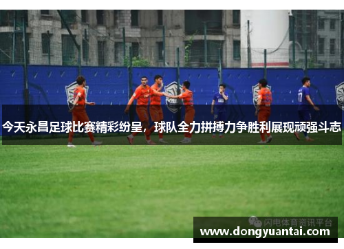 今天永昌足球比赛精彩纷呈，球队全力拼搏力争胜利展现顽强斗志