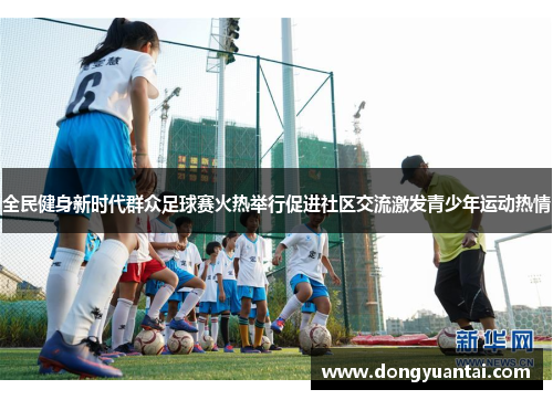 全民健身新时代群众足球赛火热举行促进社区交流激发青少年运动热情