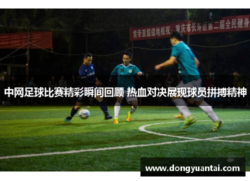 中网足球比赛精彩瞬间回顾 热血对决展现球员拼搏精神