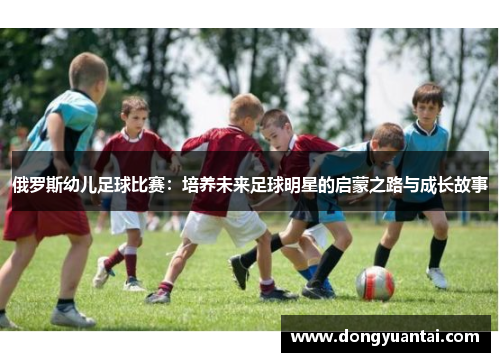 俄罗斯幼儿足球比赛：培养未来足球明星的启蒙之路与成长故事