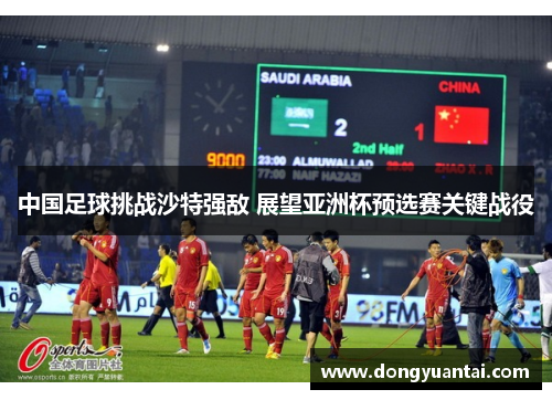 中国足球挑战沙特强敌 展望亚洲杯预选赛关键战役