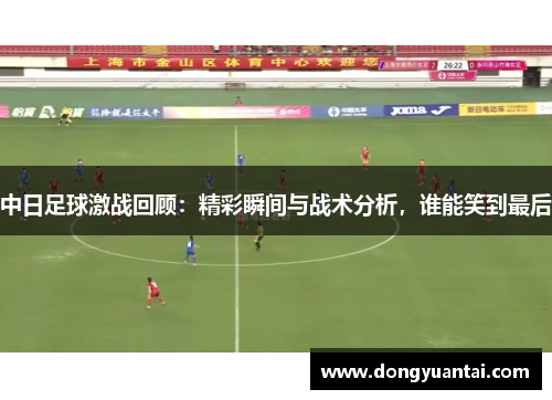 中日足球激战回顾：精彩瞬间与战术分析，谁能笑到最后