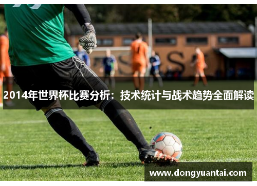 2014年世界杯比赛分析：技术统计与战术趋势全面解读